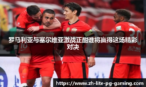 罗马利亚与塞尔维亚激战正酣谁将赢得这场精彩对决