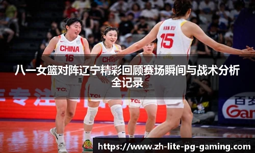 八一女篮对阵辽宁精彩回顾赛场瞬间与战术分析全记录