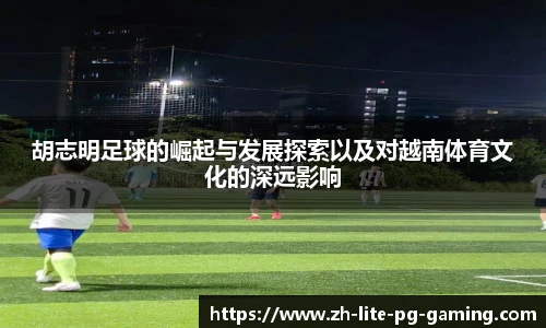 胡志明足球的崛起与发展探索以及对越南体育文化的深远影响