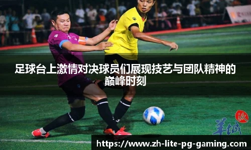 足球台上激情对决球员们展现技艺与团队精神的巅峰时刻